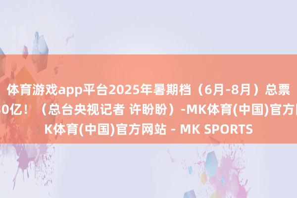 体育游戏app平台2025年暑期档（6月-8月）总票房（含预售）阻挠30亿！（总台央视记者 许盼盼）-MK体育(中国)官方网站 - MK SPORTS