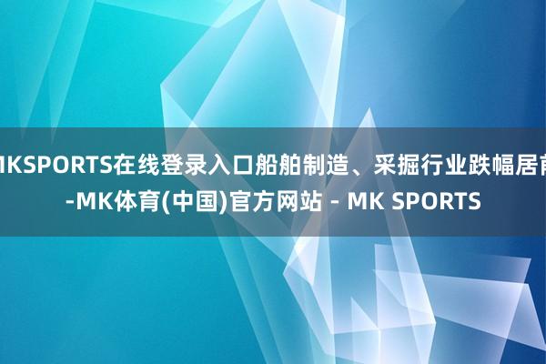 MKSPORTS在线登录入口船舶制造、采掘行业跌幅居前-MK体育(中国)官方网站 - MK SPORTS