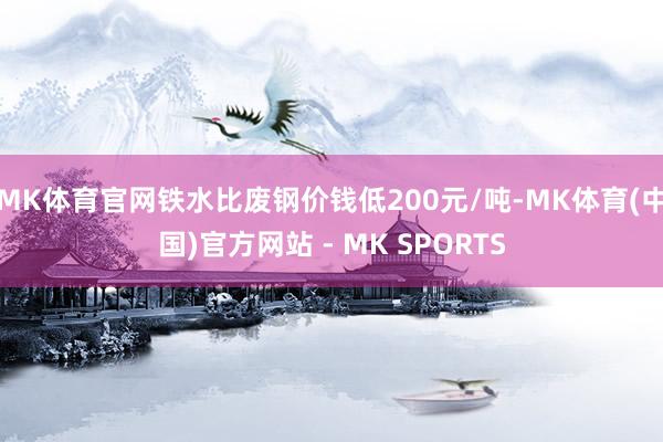 MK体育官网铁水比废钢价钱低200元/吨-MK体育(中国)官方网站 - MK SPORTS