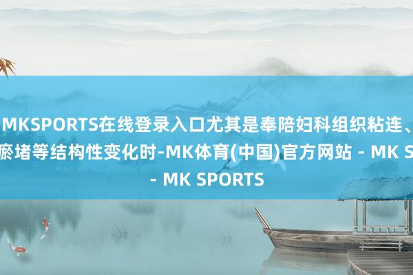MKSPORTS在线登录入口尤其是奉陪妇科组织粘连、欠亨、瘀堵等结构性变化时-MK体育(中国)官方网站 - MK SPORTS