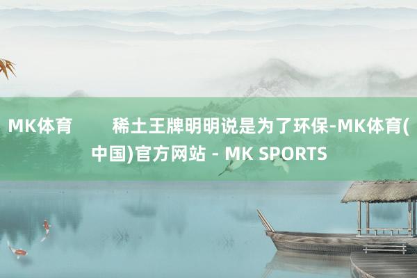 MK体育        稀土王牌明明说是为了环保-MK体育(中国)官方网站 - MK SPORTS