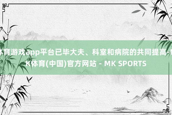 体育游戏app平台已毕大夫、科室和病院的共同提高-MK体育(中国)官方网站 - MK SPORTS