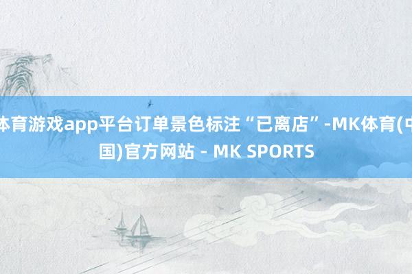 体育游戏app平台订单景色标注“已离店”-MK体育(中国)官方网站 - MK SPORTS