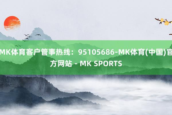 MK体育客户管事热线：95105686-MK体育(中国)官方网站 - MK SPORTS