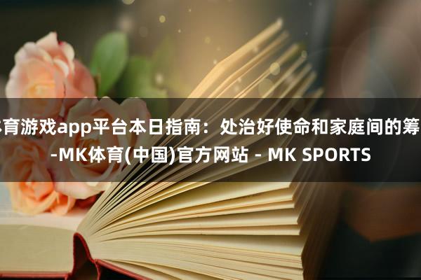 体育游戏app平台本日指南:处治好使命和家庭间的筹商-MK体育(中国)官方网站 - MK SPORTS