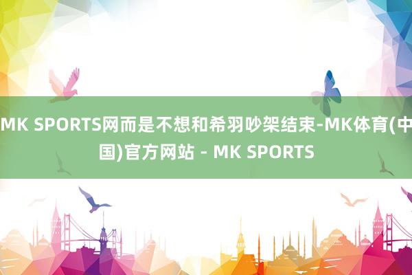 MK SPORTS网而是不想和希羽吵架结束-MK体育(中国)官方网站 - MK SPORTS