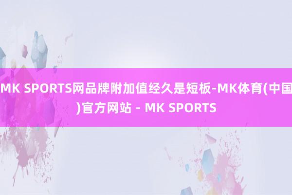 MK SPORTS网品牌附加值经久是短板-MK体育(中国)官方网站 - MK SPORTS