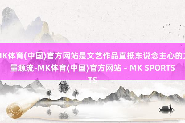 MK体育(中国)官方网站是文艺作品直抵东说念主心的力量源流-MK体育(中国)官方网站 - MK SPORTS