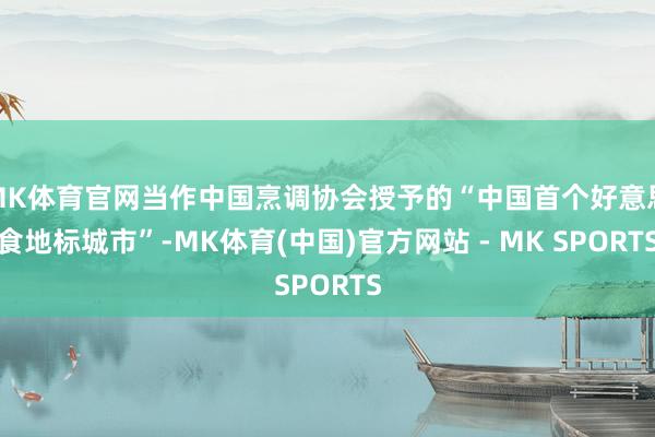 MK体育官网当作中国烹调协会授予的“中国首个好意思食地标城市”-MK体育(中国)官方网站 - MK SPORTS