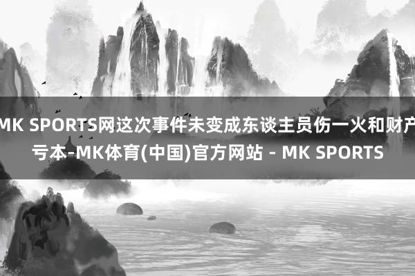 MK SPORTS网这次事件未变成东谈主员伤一火和财产亏本-MK体育(中国)官方网站 - MK SPORTS