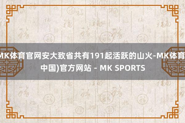 MK体育官网安大致省共有191起活跃的山火-MK体育(中国)官方网站 - MK SPORTS