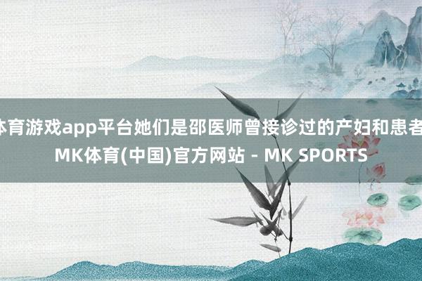 体育游戏app平台她们是邵医师曾接诊过的产妇和患者-MK体育(中国)官方网站 - MK SPORTS