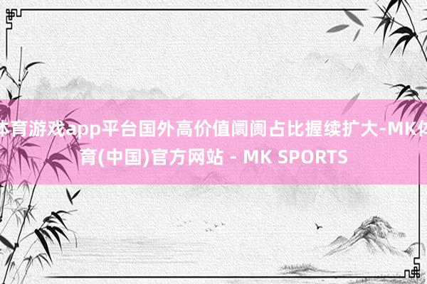体育游戏app平台国外高价值阛阓占比握续扩大-MK体育(中国)官方网站 - MK SPORTS