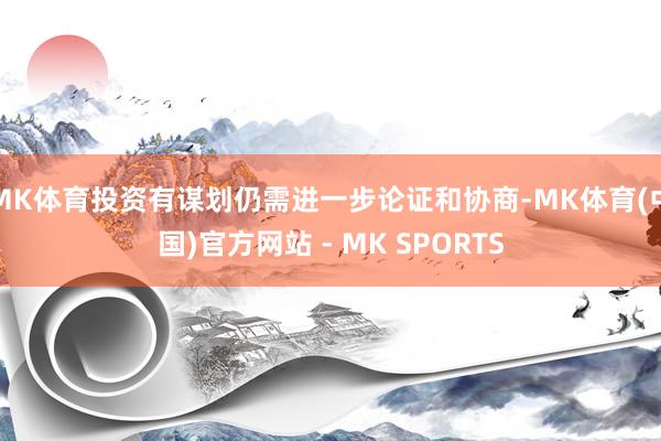 MK体育投资有谋划仍需进一步论证和协商-MK体育(中国)官方网站 - MK SPORTS