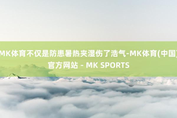 MK体育不仅是防患暑热夹湿伤了浩气-MK体育(中国)官方网站 - MK SPORTS