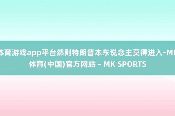 体育游戏app平台然则特朗普本东说念主莫得进入-MK体育(中国)官方网站 - MK SPORTS