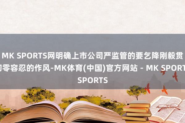 MK SPORTS网明确上市公司严监管的要乞降刚毅贯彻零容忍的作风-MK体育(中国)官方网站 - MK SPORTS