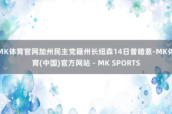 MK体育官网加州民主党籍州长纽森14日曾暗意-MK体育(中国)官方网站 - MK SPORTS