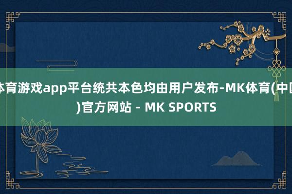 体育游戏app平台统共本色均由用户发布-MK体育(中国)官方网站 - MK SPORTS