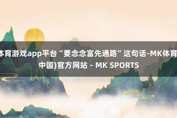 体育游戏app平台“要念念富先通路”这句话-MK体育(中国)官方网站 - MK SPORTS