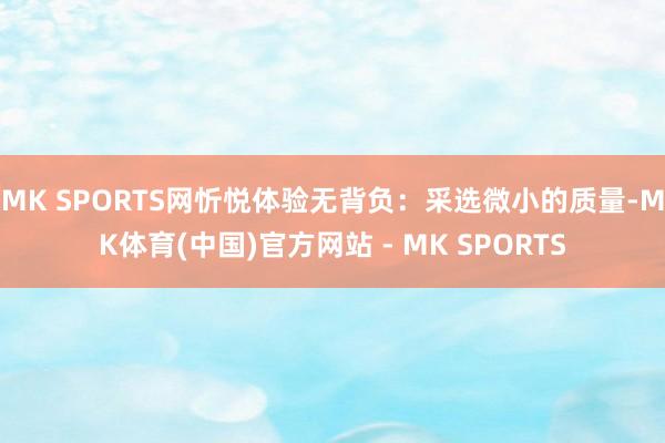 MK SPORTS网忻悦体验无背负：采选微小的质量-MK体育(中国)官方网站 - MK SPORTS