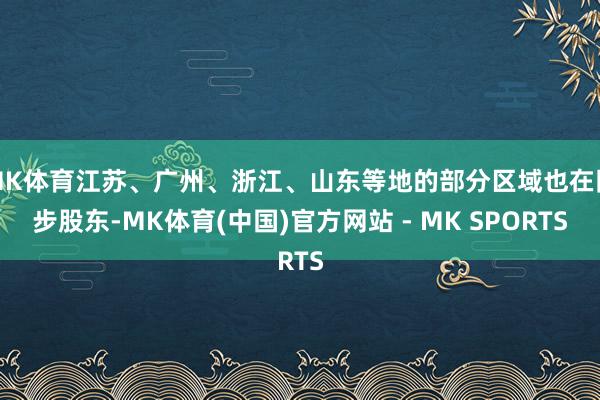 MK体育江苏、广州、浙江、山东等地的部分区域也在同步股东-MK体育(中国)官方网站 - MK SPORTS