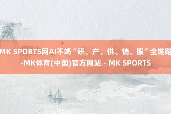 MK SPORTS网AI不竭“研、产、供、销、服”全链路-MK体育(中国)官方网站 - MK SPORTS