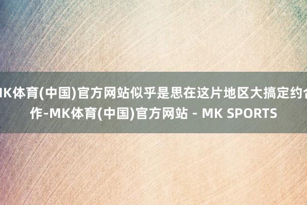 MK体育(中国)官方网站似乎是思在这片地区大搞定约合作-MK体育(中国)官方网站 - MK SPORTS