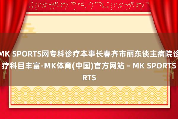 MK SPORTS网专科诊疗本事长春齐市丽东谈主病院诊疗科目丰富-MK体育(中国)官方网站 - MK SPORTS
