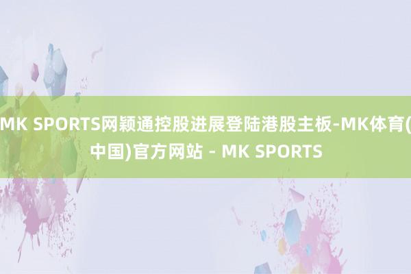 MK SPORTS网颖通控股进展登陆港股主板-MK体育(中国)官方网站 - MK SPORTS