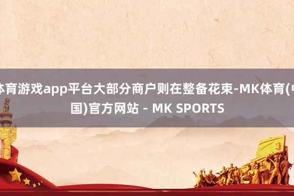 体育游戏app平台大部分商户则在整备花束-MK体育(中国)官方网站 - MK SPORTS