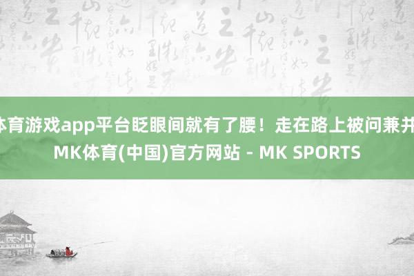 体育游戏app平台眨眼间就有了腰！走在路上被问兼并-MK体育(中国)官方网站 - MK SPORTS