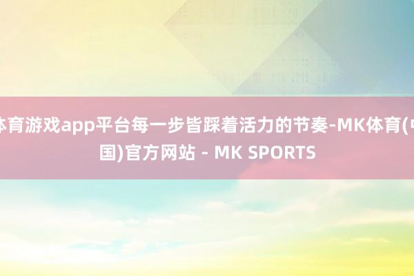 体育游戏app平台每一步皆踩着活力的节奏-MK体育(中国)官方网站 - MK SPORTS