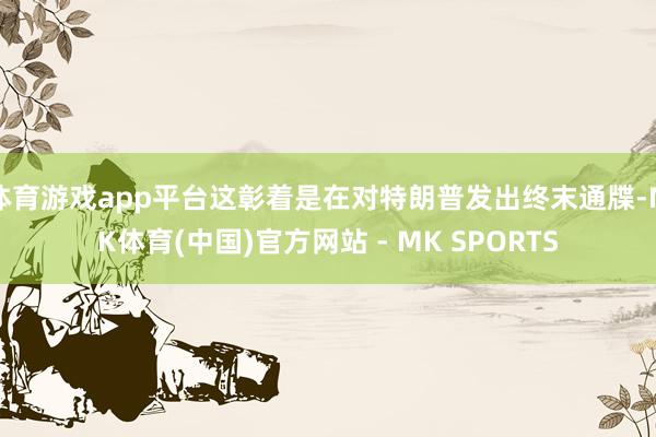 体育游戏app平台这彰着是在对特朗普发出终末通牒-MK体育(中国)官方网站 - MK SPORTS