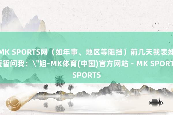 MK SPORTS网（如年事、地区等阻挡）前几天我表妹短暂问我：