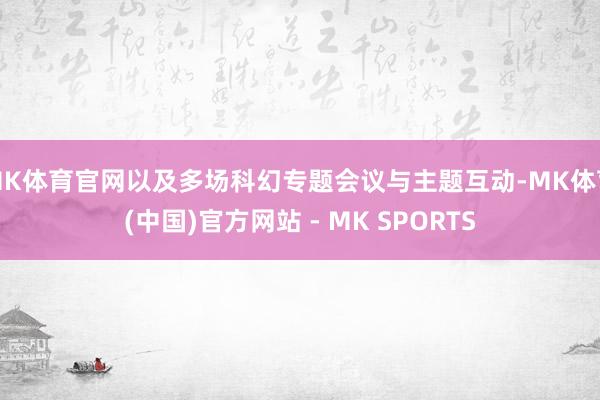 MK体育官网以及多场科幻专题会议与主题互动-MK体育(中国)官方网站 - MK SPORTS