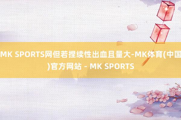 MK SPORTS网但若捏续性出血且量大-MK体育(中国)官方网站 - MK SPORTS