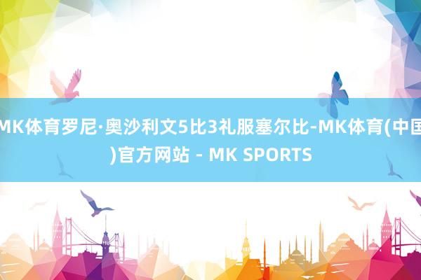 MK体育罗尼·奥沙利文5比3礼服塞尔比-MK体育(中国)官方网站 - MK SPORTS
