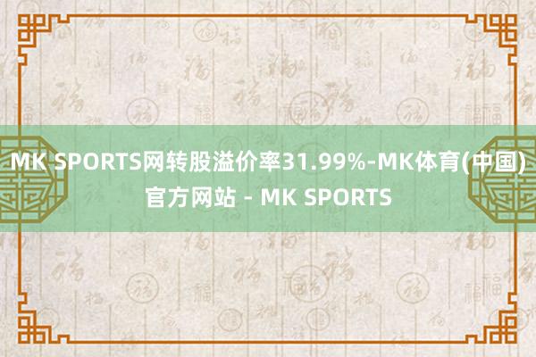 MK SPORTS网转股溢价率31.99%-MK体育(中国)官方网站 - MK SPORTS