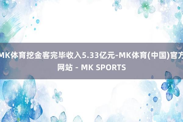 MK体育挖金客完毕收入5.33亿元-MK体育(中国)官方网站 - MK SPORTS
