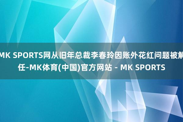 MK SPORTS网从旧年总裁李春玲因账外花红问题被解任-MK体育(中国)官方网站 - MK SPORTS