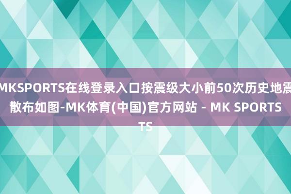 MKSPORTS在线登录入口按震级大小前50次历史地震散布如图-MK体育(中国)官方网站 - MK SPORTS