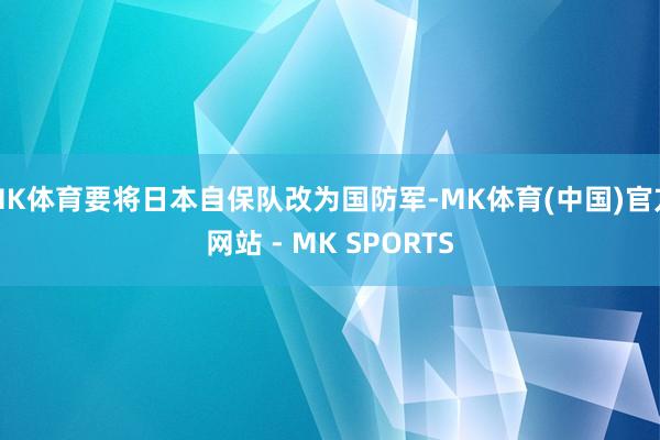 MK体育要将日本自保队改为国防军-MK体育(中国)官方网站 - MK SPORTS