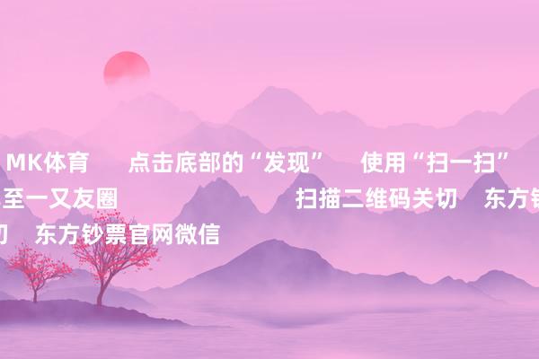 MK体育      点击底部的“发现”     使用“扫一扫”     即可将网页共享至一又友圈                            扫描二维码关切    东方钞票官网微信                                                                        沪股通             深股通             港