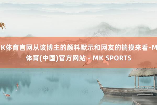 MK体育官网从该博主的颜料默示和网友的揣摸来看-MK体育(中国)官方网站 - MK SPORTS