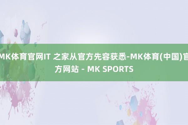 MK体育官网IT 之家从官方先容获悉-MK体育(中国)官方网站 - MK SPORTS