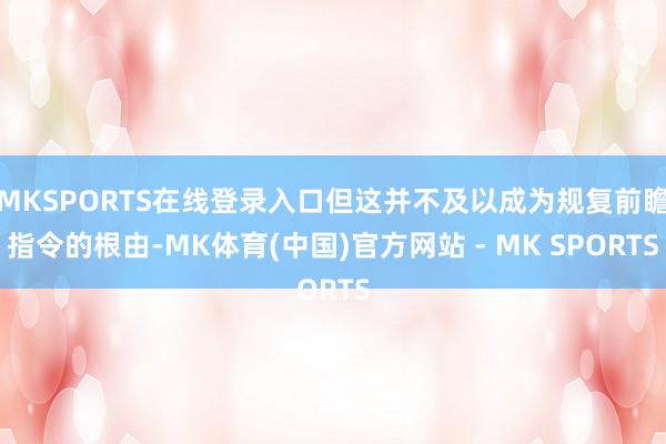 MKSPORTS在线登录入口但这并不及以成为规复前瞻指令的根由-MK体育(中国)官方网站 - MK SPORTS