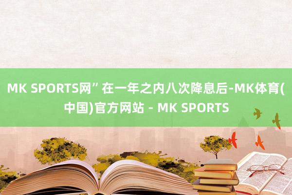 MK SPORTS网”　　在一年之内八次降息后-MK体育(中国)官方网站 - MK SPORTS