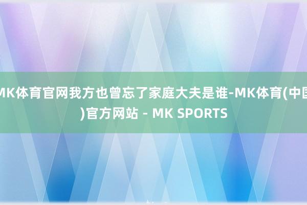 MK体育官网我方也曾忘了家庭大夫是谁-MK体育(中国)官方网站 - MK SPORTS