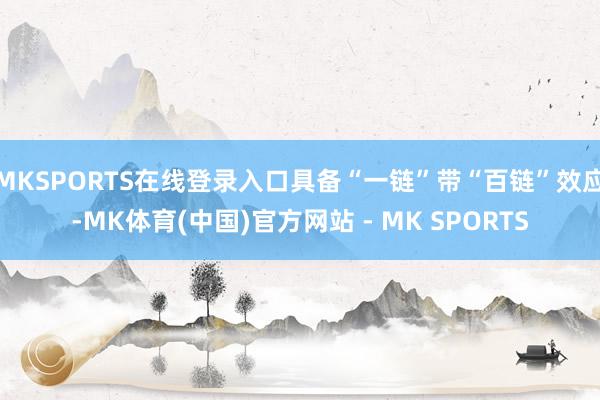 MKSPORTS在线登录入口具备“一链”带“百链”效应-MK体育(中国)官方网站 - MK SPORTS